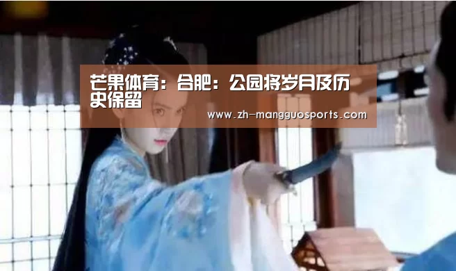 芒果体育:合肥:公园将岁月及历史保留(图1) 芒果体育