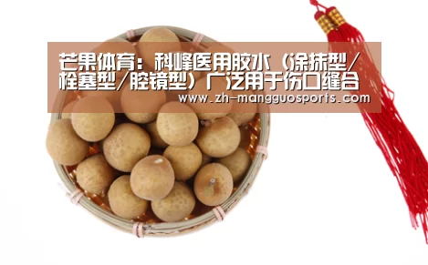 芒果体育:科峰医用胶水(涂抹型/栓塞型/腔镜型)广泛用于伤口缝合(图1) 芒果体育