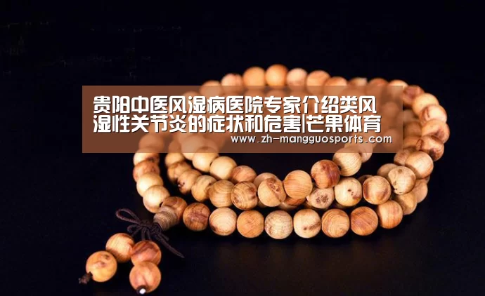 贵阳中医风湿病医院专家介绍类风湿性关节炎的症状和危害|芒果体育(图1) 芒果体育