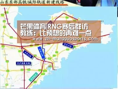 芒果体育|RNG赛后群访 教练:比预想的再难一点吧(图1) 芒果体育