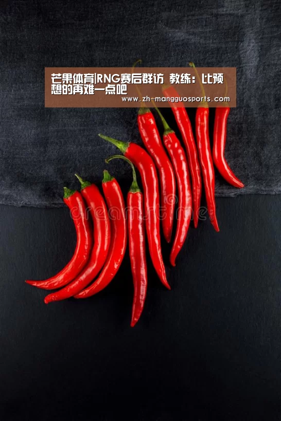 芒果体育|RNG赛后群访 教练:比预想的再难一点吧(图2) 芒果体育